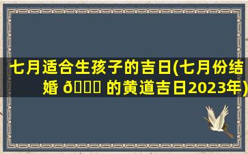 七月适合生孩子的吉日(七月份结婚 🍁 的黄道吉日2023年)